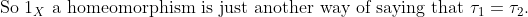 \text{So } 1_X \text{ a homeomorphism is just another way of saying that } \tau_1 = \tau_2.